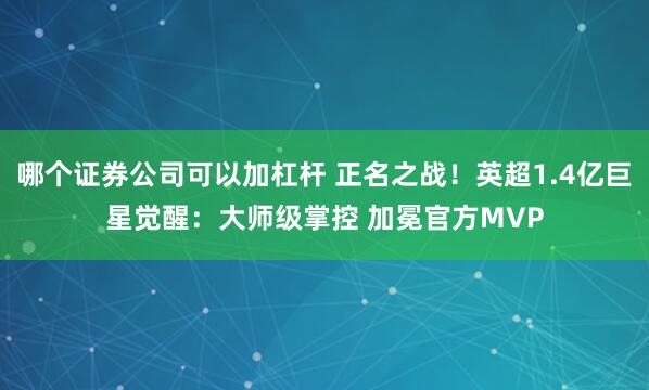 哪个证券公司可以加杠杆 正名之战！英超1.4亿巨星觉醒：大师级掌控 加冕官方MVP