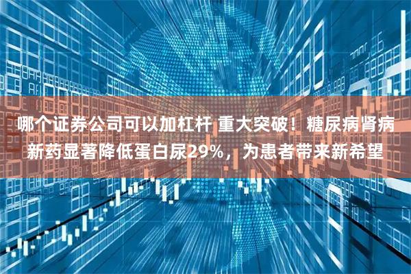 哪个证券公司可以加杠杆 重大突破！糖尿病肾病新药显著降低蛋白尿29%，为患者带来新希望