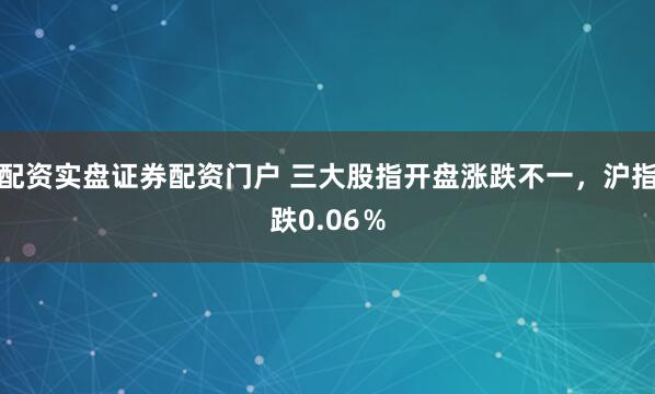 配资实盘证券配资门户 三大股指开盘涨跌不一，沪指跌0.06％