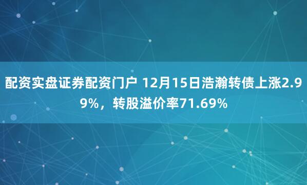 配资实盘证券配资门户 12月15日浩瀚转债上涨2.99%,转股溢价率71.69%