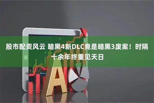 股市配资风云 暗黑4新DLC竟是暗黑3废案！时隔十余年终重见天日