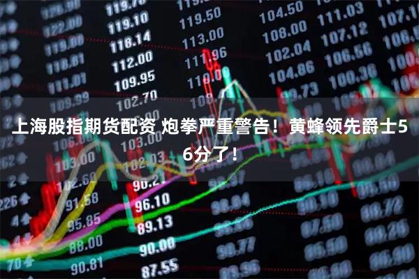 上海股指期货配资 炮拳严重警告！黄蜂领先爵士56分了！