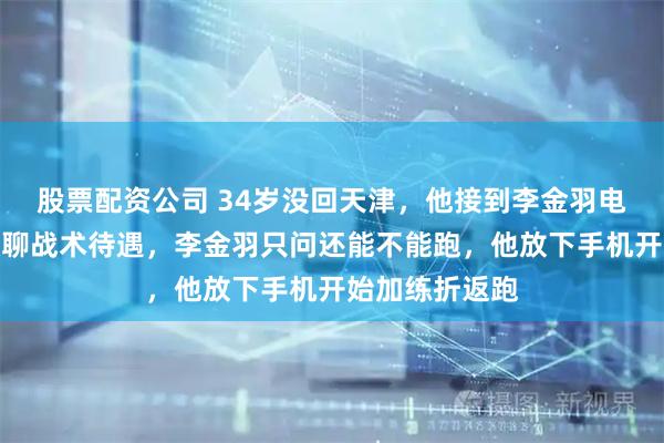 股票配资公司 34岁没回天津，他接到李金羽电话，电话里没聊战术待遇，李金羽只问还能不能跑，他放下手机开始加练折返跑