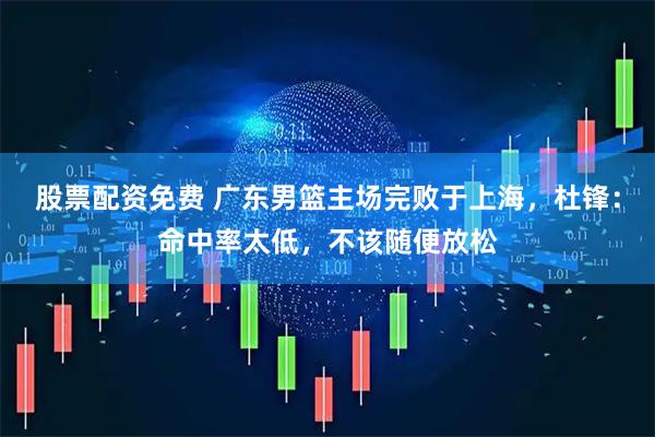 股票配资免费 广东男篮主场完败于上海，杜锋：命中率太低，不该随便放松