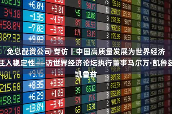 免息配资公司 专访丨中国高质量发展为世界经济注入稳定性——访世界经济论坛执行董事马尔万·凯鲁兹
