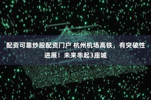配资可靠炒股配资门户 杭州机场高铁，有突破性进展！未来串起3座城