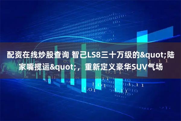 配资在线炒股查询 智己LS8三十万级的"陆家嘴揽运",重新定义豪华SUV气场