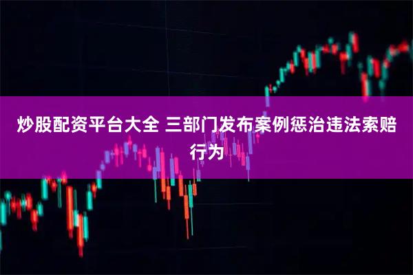 炒股配资平台大全 三部门发布案例惩治违法索赔行为