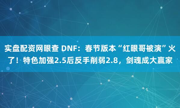 实盘配资网眼查 DNF：春节版本“红眼哥被演”火了！特色加强2.5后反手削弱2.8，剑魂成大赢家