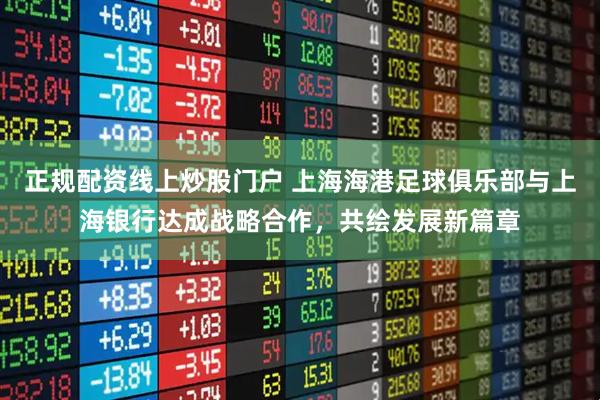 正规配资线上炒股门户 上海海港足球俱乐部与上海银行达成战略合作，共绘发展新篇章
