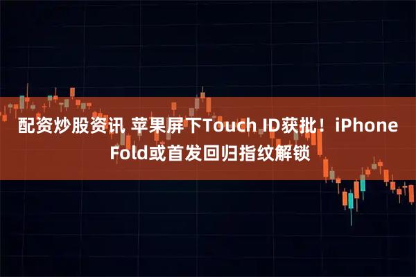 配资炒股资讯 苹果屏下Touch ID获批！iPhone Fold或首发回归指纹解锁