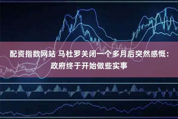 配资指数网站 马杜罗关闭一个多月后突然感慨：政府终于开始做些实事