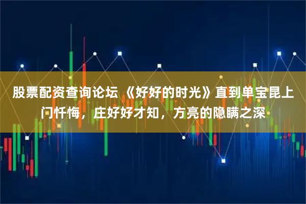 股票配资查询论坛 《好好的时光》直到单宝昆上门忏悔,庄好好才知,方亮的隐瞒之深