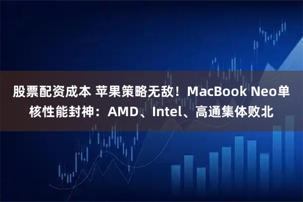 股票配资成本 苹果策略无敌!MacBook Neo单核性能封神:AMD、Intel、高通集体败北