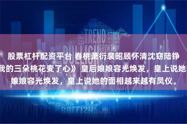 股票杠杆配资平台 春桃萧衍裴昭顾怀清沈窈陆铮《端茶婢女平庸却让我的三朵桃花变了心》 皇后娘娘容光焕发,皇上说她的面相越来越有凤仪。