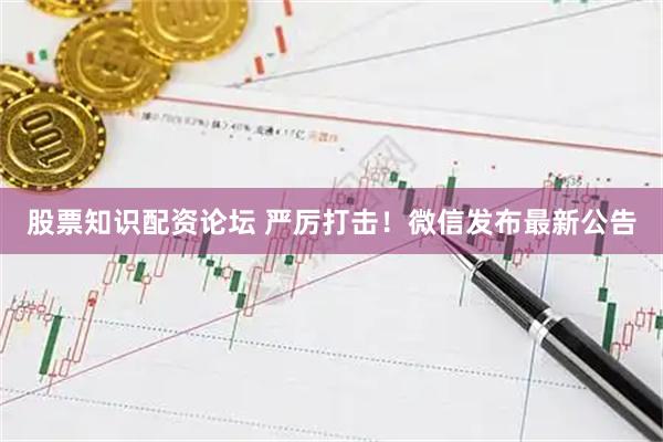 股票知识配资论坛 严厉打击！微信发布最新公告