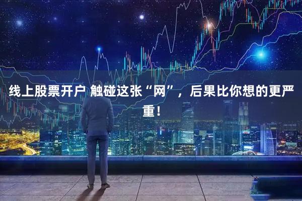 线上股票开户 触碰这张“网”，后果比你想的更严重！