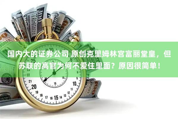 国内大的证券公司 原创克里姆林宫富丽堂皇，但苏联的高官为何不爱住里面？原因很简单！