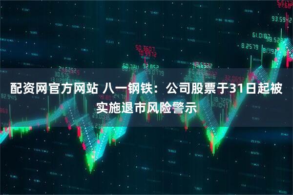 配资网官方网站 八一钢铁：公司股票于31日起被实施退市风险警示