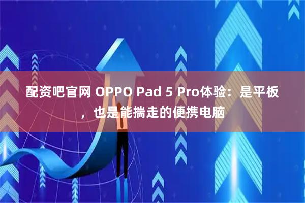 配资吧官网 OPPO Pad 5 Pro体验：是平板，也是能揣走的便携电脑