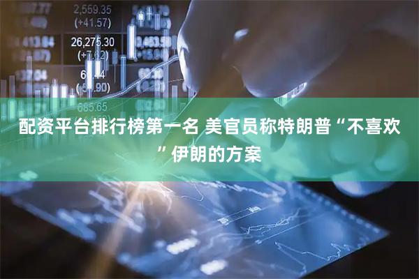 配资平台排行榜第一名 美官员称特朗普“不喜欢”伊朗的方案