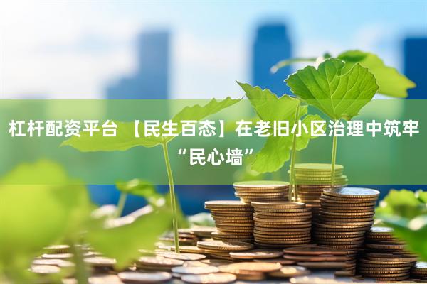杠杆配资平台 【民生百态】在老旧小区治理中筑牢“民心墙”