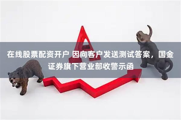在线股票配资开户 因向客户发送测试答案，国金证券旗下营业部收警示函