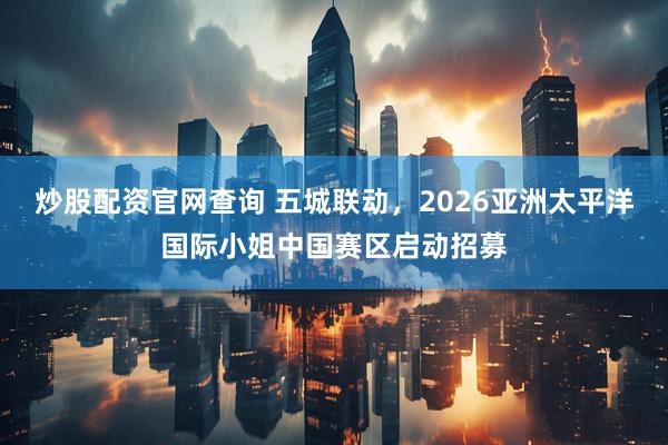 炒股配资官网查询 五城联动，2026亚洲太平洋国际小姐中国赛区启动招募