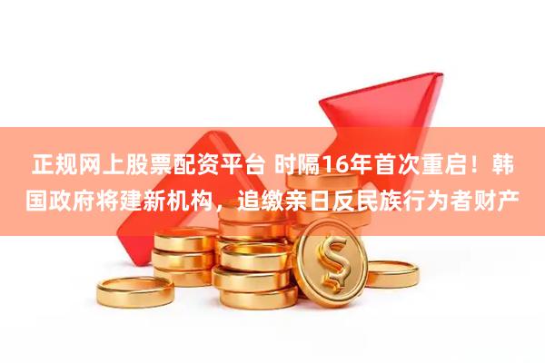 正规网上股票配资平台 时隔16年首次重启！韩国政府将建新机构，追缴亲日反民族行为者财产