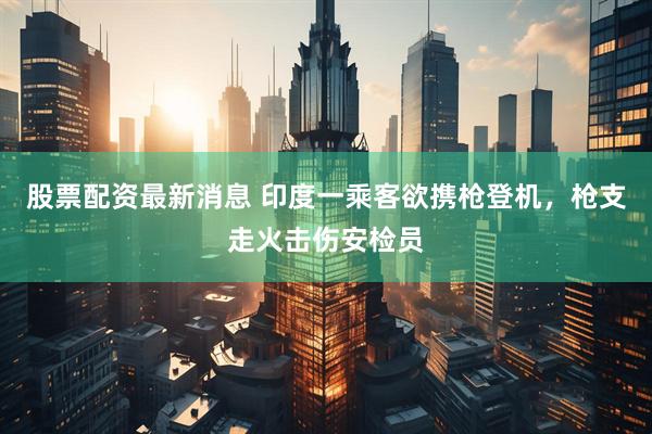 股票配资最新消息 印度一乘客欲携枪登机，枪支走火击伤安检员