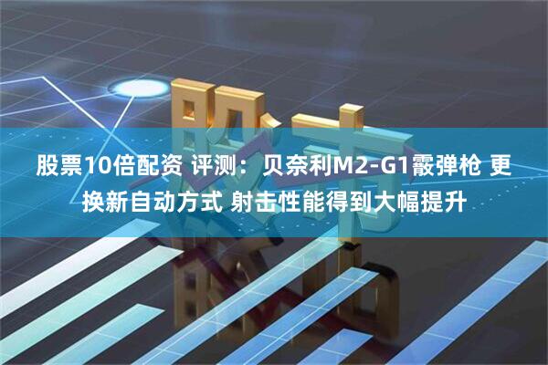 股票10倍配资 评测：贝奈利M2-G1霰弹枪 更换新自动方式 射击性能得到大幅提升